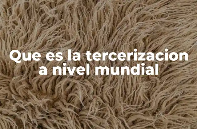 Que es la Tercerizacion a Nivel Mundial 2 Cómo la tercerización ha transformado la industria global
