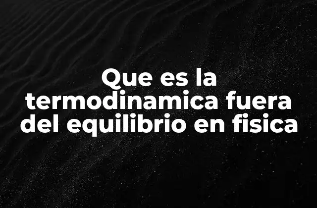 Que es la Termodinamica Fuera Del Equilibrio en Fisica