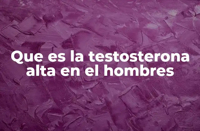 Que es la Testosterona Alta en el Hombres