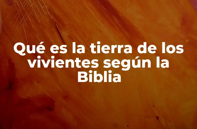 Qué es la Tierra de los Vivientes según la Biblia