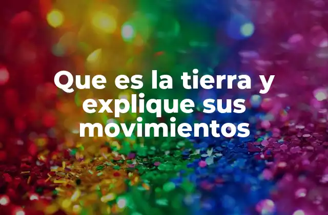 Que es la Tierra y Explique Sus Movimientos