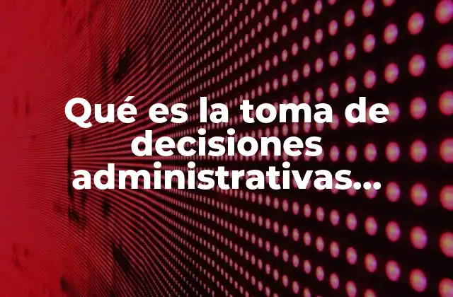 Qué es la Toma de Decisiones Administrativas Explicación Breve 2 El rol de la toma de decisiones en la gestión empresarial