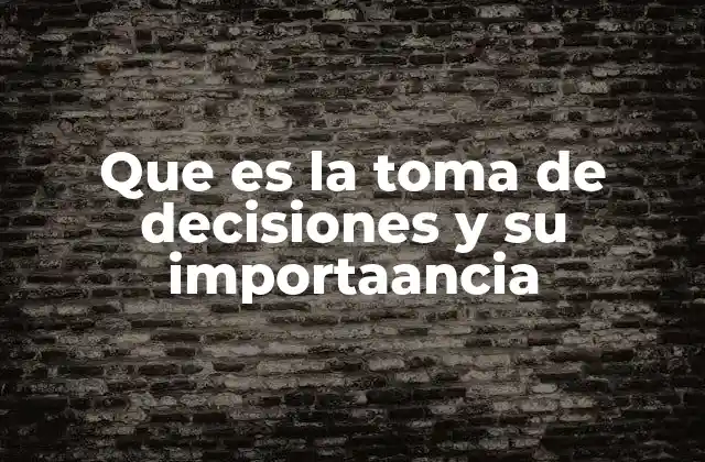 Que es la Toma de Decisiones y Su Importaancia