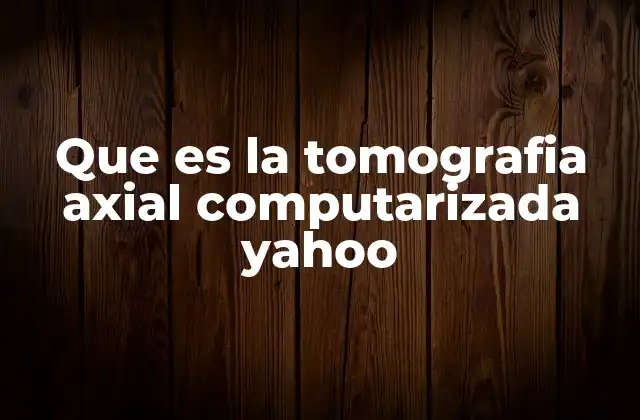 Que es la Tomografia Axial Computarizada Yahoo