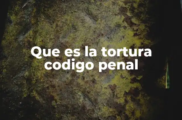 Que es la Tortura Codigo Penal 2 La tortura como delito penal y su regulación jurídica