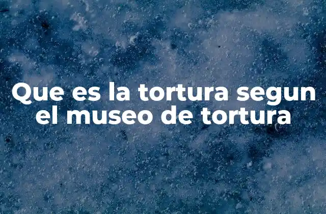 Que es la Tortura Segun el Museo de Tortura