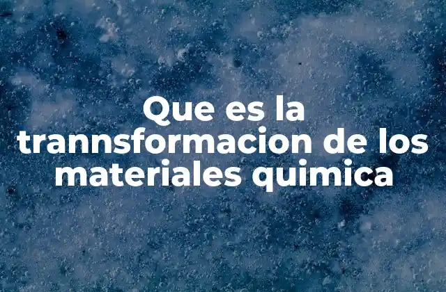 Que es la Trannsformacion de los Materiales Quimica