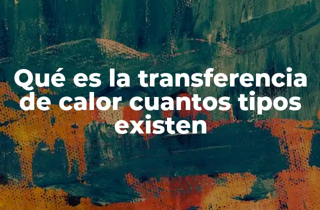 Qué es la Transferencia de Calor Cuantos Tipos Existen