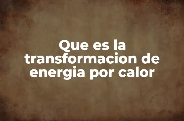 Que es la Transformacion de Energia por Calor