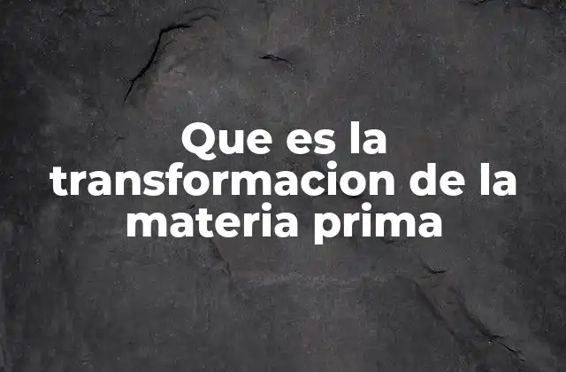 Que es la Transformacion de la Materia Prima