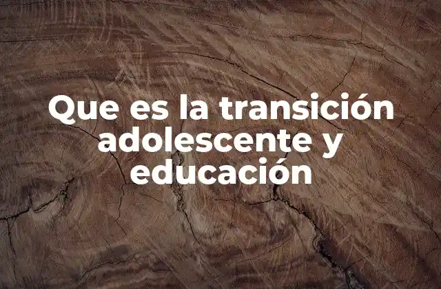 Que es la Transición Adolescente y Educación