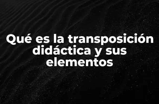 Qué es la Transposición Didáctica y Sus Elementos