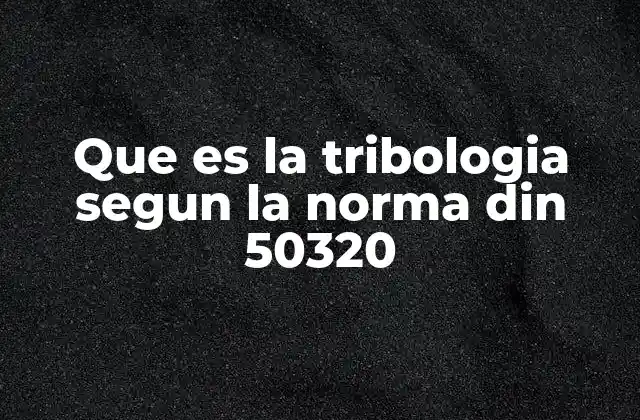 Que es la Tribologia Segun la Norma Din 50320 2 La ciencia detrás del contacto entre superficies
