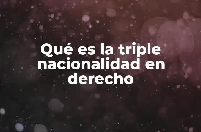 Qué es la Triple Nacionalidad en Derecho 2 La triple nacionalidad como fenómeno legal y social