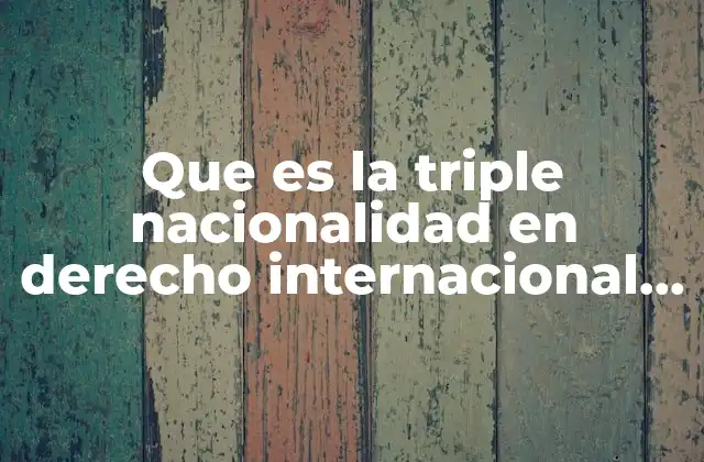 Que es la Triple Nacionalidad en Derecho Internacional Privado