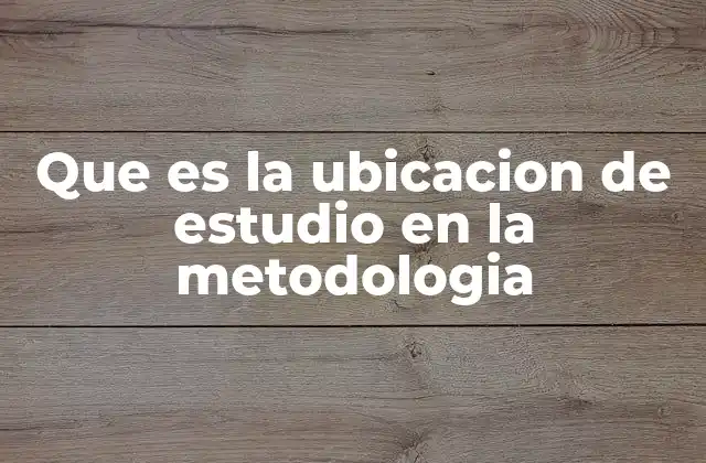Que es la Ubicacion de Estudio en la Metodologia