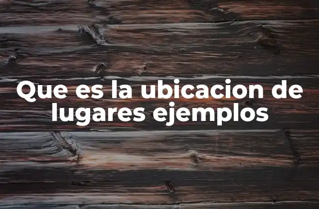 Que es la Ubicacion de Lugares Ejemplos