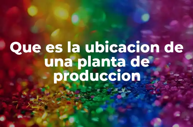 Que es la Ubicacion de una Planta de Produccion
