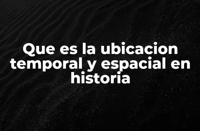 Que es la Ubicacion Temporal y Espacial en Historia