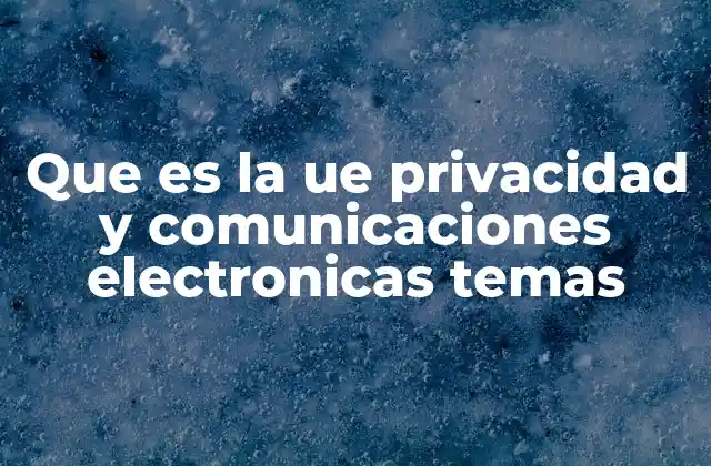 Que es la Ue Privacidad y Comunicaciones Electronicas Temas