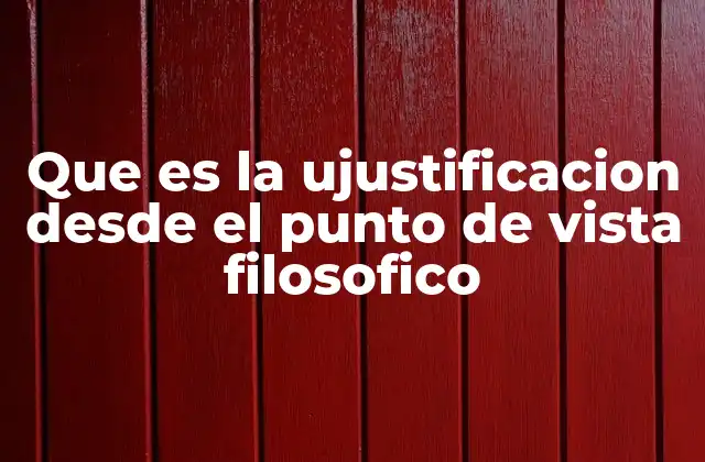 Que es la Ujustificacion desde el Punto de Vista Filosofico