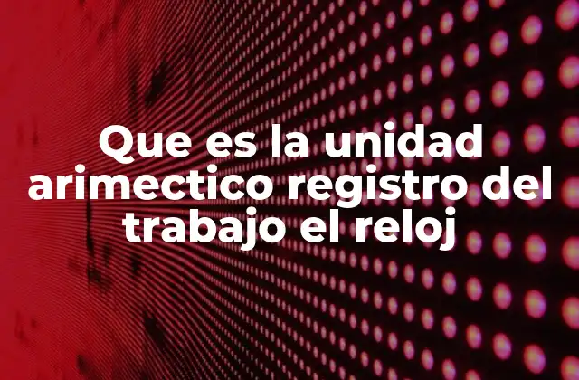 Que es la Unidad Arimectico Registro Del Trabajo el Reloj