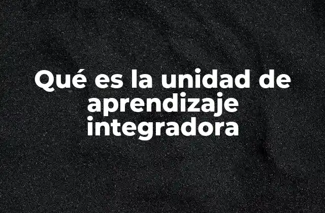 Qué es la Unidad de Aprendizaje Integradora