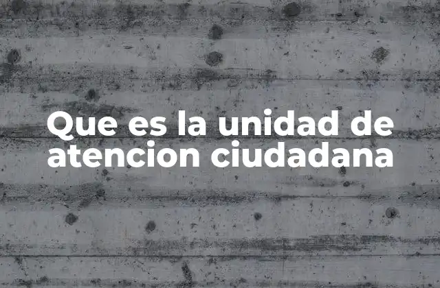 Que es la Unidad de Atencion Ciudadana