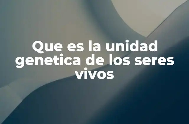 Que es la Unidad Genetica de los Seres Vivos