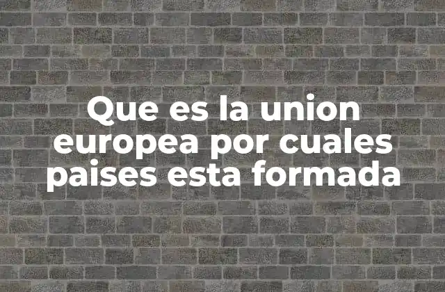 Que es la Union Europea por Cuales Paises Esta Formada