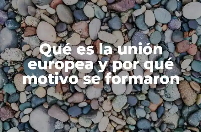 Qué es la Unión Europea y por Qué Motivo Se Formaron