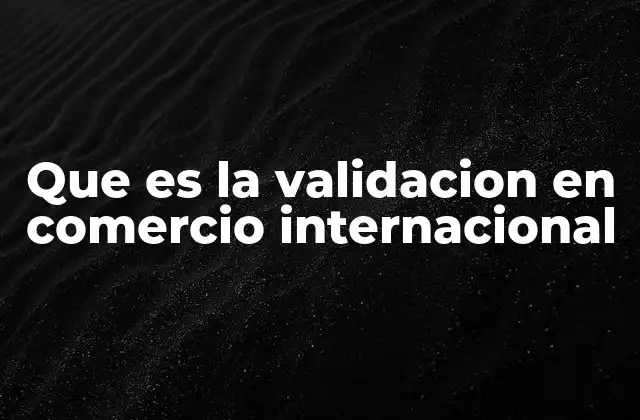 Que es la Validacion en Comercio Internacional