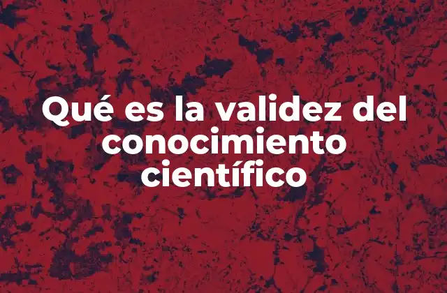 Qué es la Validez Del Conocimiento Científico