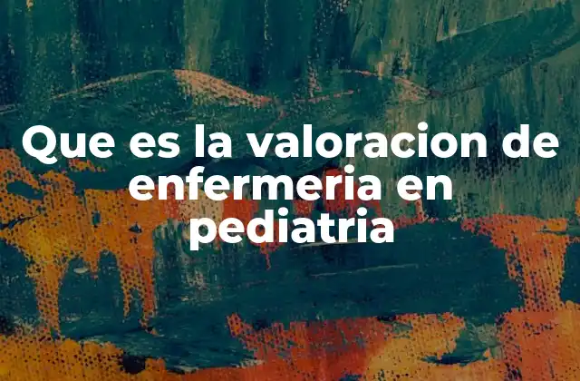 Que es la Valoracion de Enfermeria en Pediatria