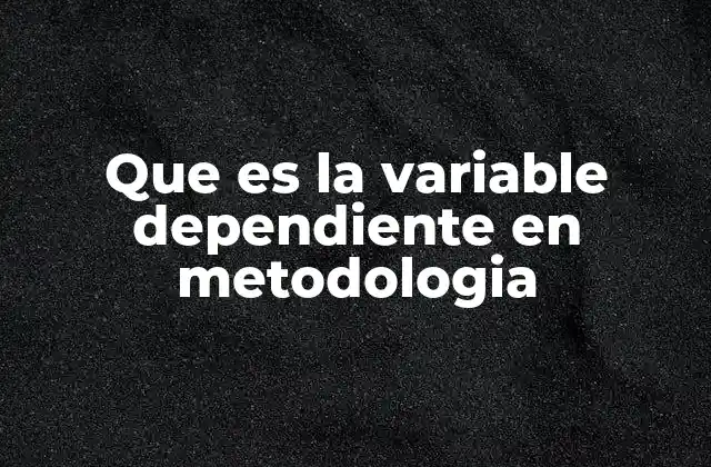 Que es la Variable Dependiente en Metodologia