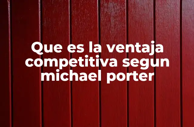 Que es la Ventaja Competitiva Segun Michael Porter
