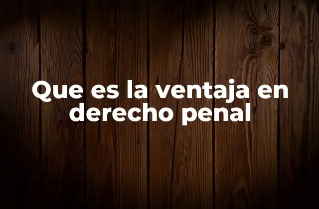 Que es la Ventaja en Derecho Penal