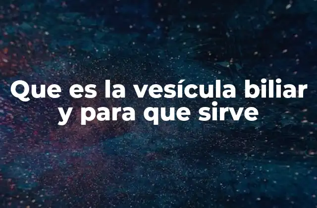 Que es la Vesícula Biliar y para que Sirve