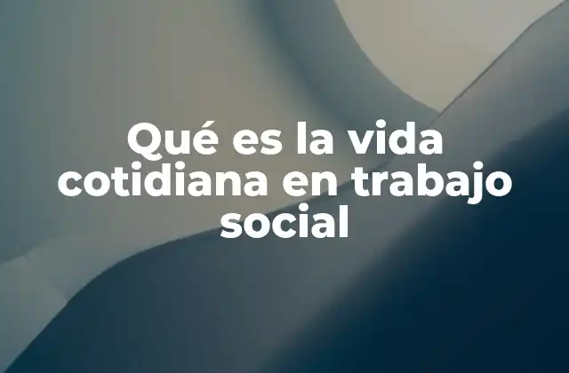 Qué es la Vida Cotidiana en Trabajo Social