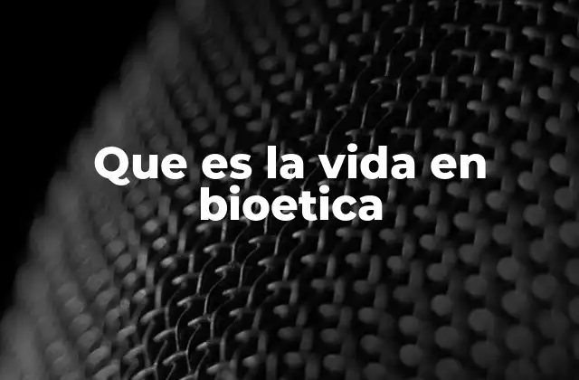 Que es la Vida en Bioetica