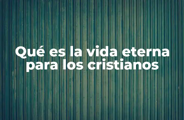 Qué es la Vida Eterna para los Cristianos