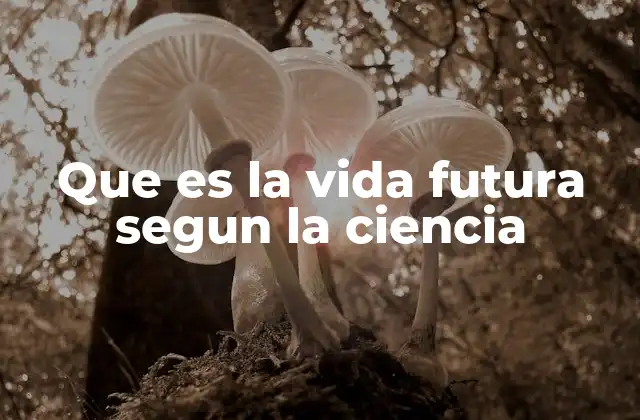 Que es la Vida Futura Segun la Ciencia