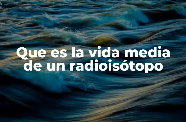 Que es la Vida Media de un Radioisótopo