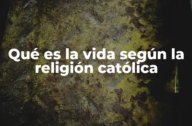 Qué es la Vida según la Religión Católica