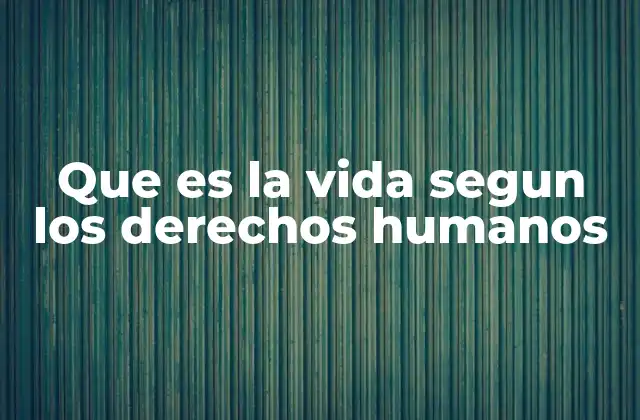 Que es la Vida Segun los Derechos Humanos