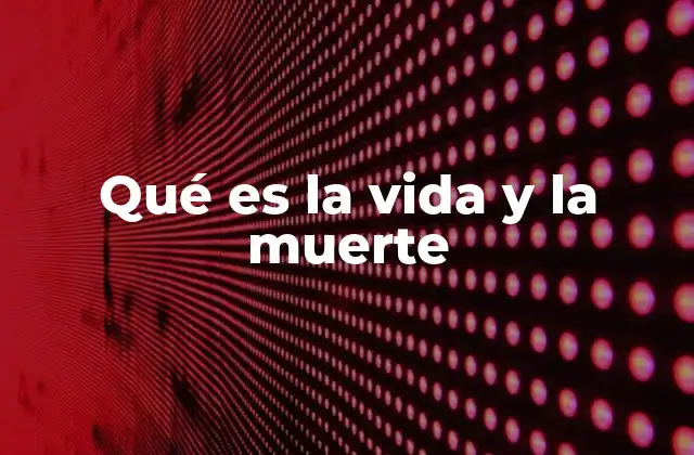 Qué es la Vida y la Muerte