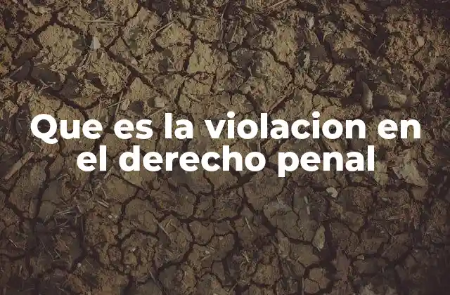 Que es la Violacion en el Derecho Penal