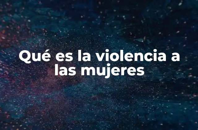 Qué es la Violencia a las Mujeres