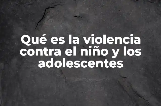 Qué es la Violencia contra el Niño y los Adolescentes