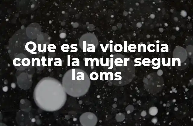 Que es la Violencia contra la Mujer Segun la Oms